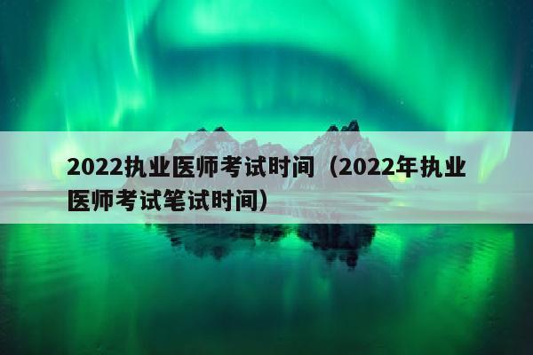 2022执业医师考试时间(2022年执业医师考试笔试时间)