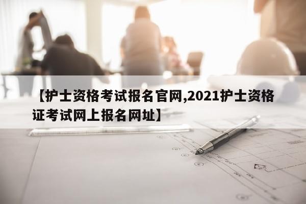 【护士资格考试报名官网,2021护士资格证考试网上报名网址】