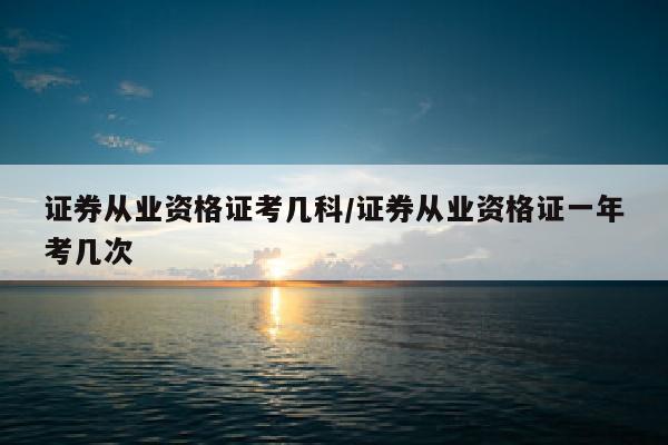 证券从业资格证考几科/证券从业资格证一年考几次