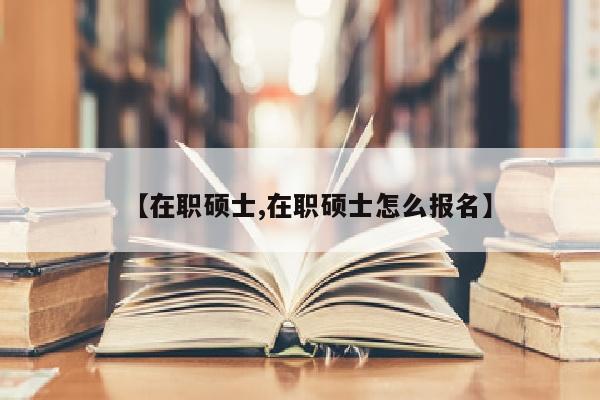 【在职硕士,在职硕士怎么报名】
