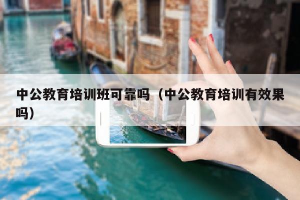 中公教育培训班可靠吗(中公教育培训有效果吗)