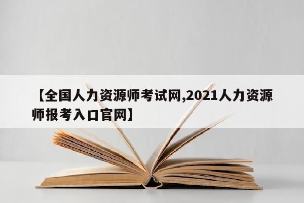 【全国人力资源师考试网,2021人力资源师报考入口官网】