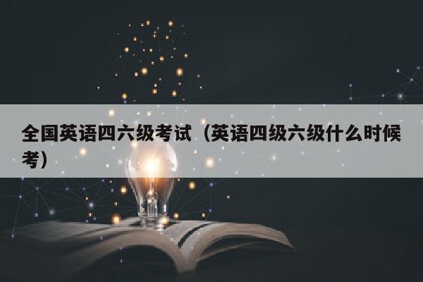 全国英语四六级考试(英语四级六级什么时候考)