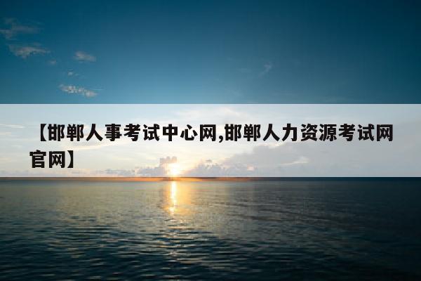【邯郸人事考试中心网,邯郸人力资源考试网官网】