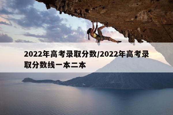 2022年高考录取分数/2022年高考录取分数线一本二本