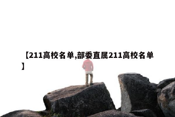 【211高校名单,部委直属211高校名单】