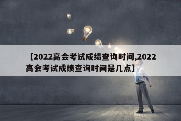 【2022高会考试成绩查询时间,2022高会考试成绩查询时间是几点】