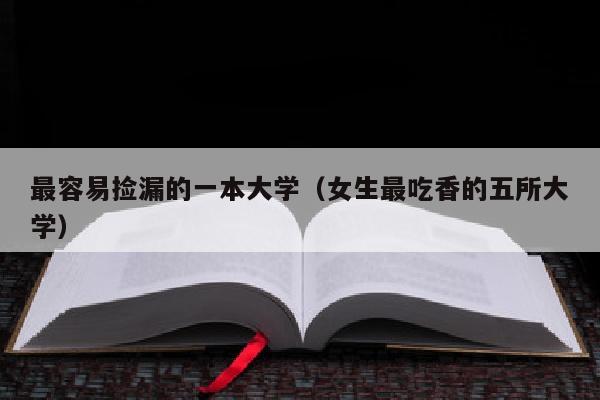 最容易捡漏的一本大学(女生最吃香的五所大学)
