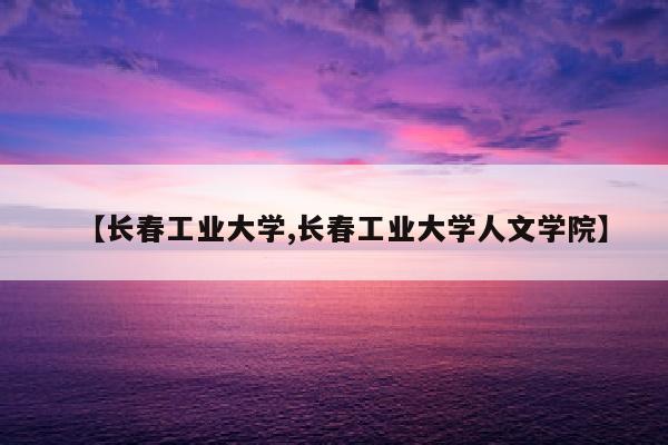 【长春工业大学,长春工业大学人文学院】