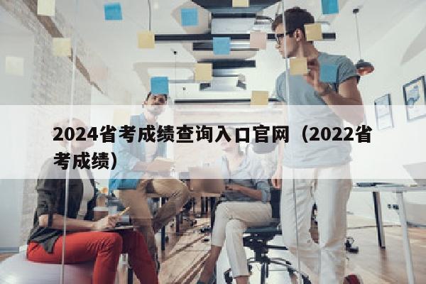 2024省考成绩查询入口官网(2022省考成绩)