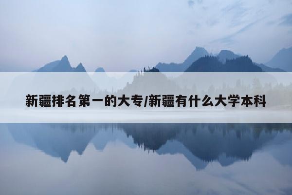 新疆排名第一的大专/新疆有什么大学本科