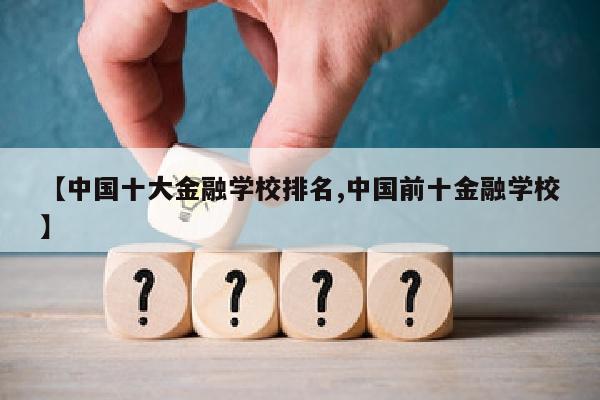 【中国十大金融学校排名,中国前十金融学校】