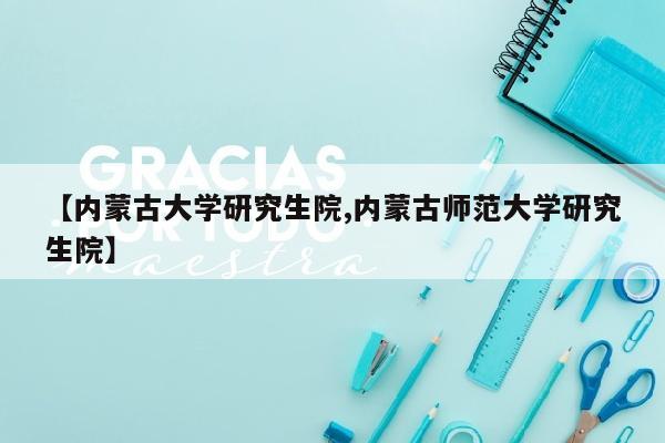 【内蒙古大学研究生院,内蒙古师范大学研究生院】