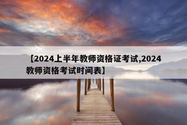 【2024上半年教师资格证考试,2024教师资格考试时间表】