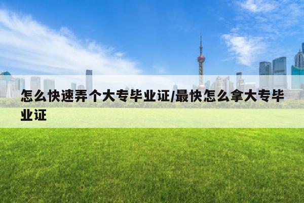 怎么快速弄个大专毕业证/最快怎么拿大专毕业证