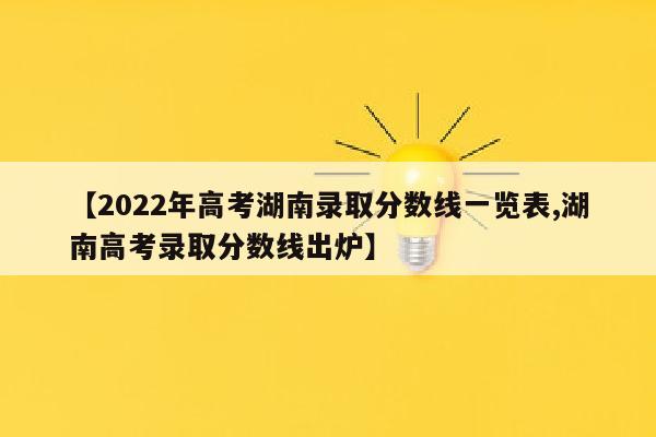 【2022年高考湖南录取分数线一览表,湖南高考录取分数线出炉】