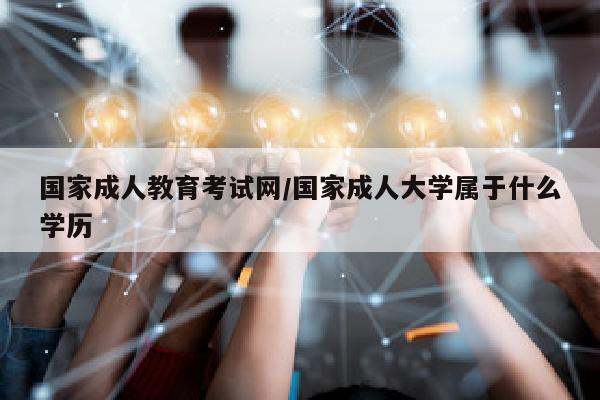 国家成人教育考试网/国家成人大学属于什么学历