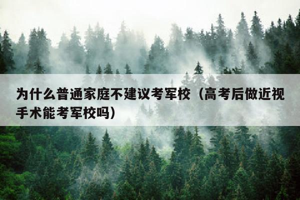 为什么普通家庭不建议考军校(高考后做近视手术能考军校吗)