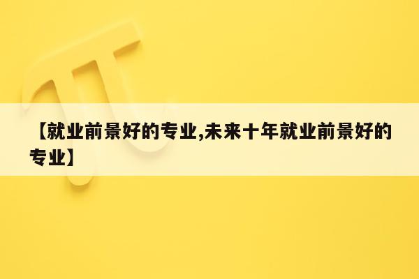 【就业前景好的专业,未来十年就业前景好的专业】