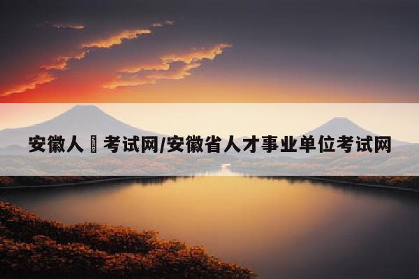 安徽人亊考试网/安徽省人才事业单位考试网