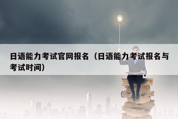 日语能力考试官网报名(日语能力考试报名与考试时间)