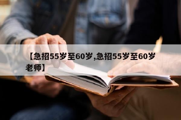 【急招55岁至60岁,急招55岁至60岁老师】